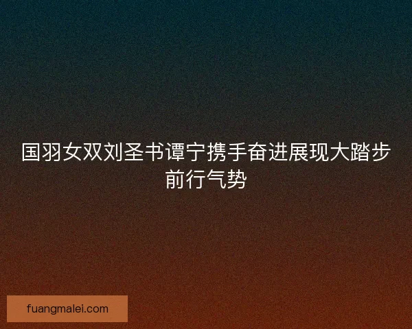 国羽女双刘圣书谭宁携手奋进展现大踏步前行气势